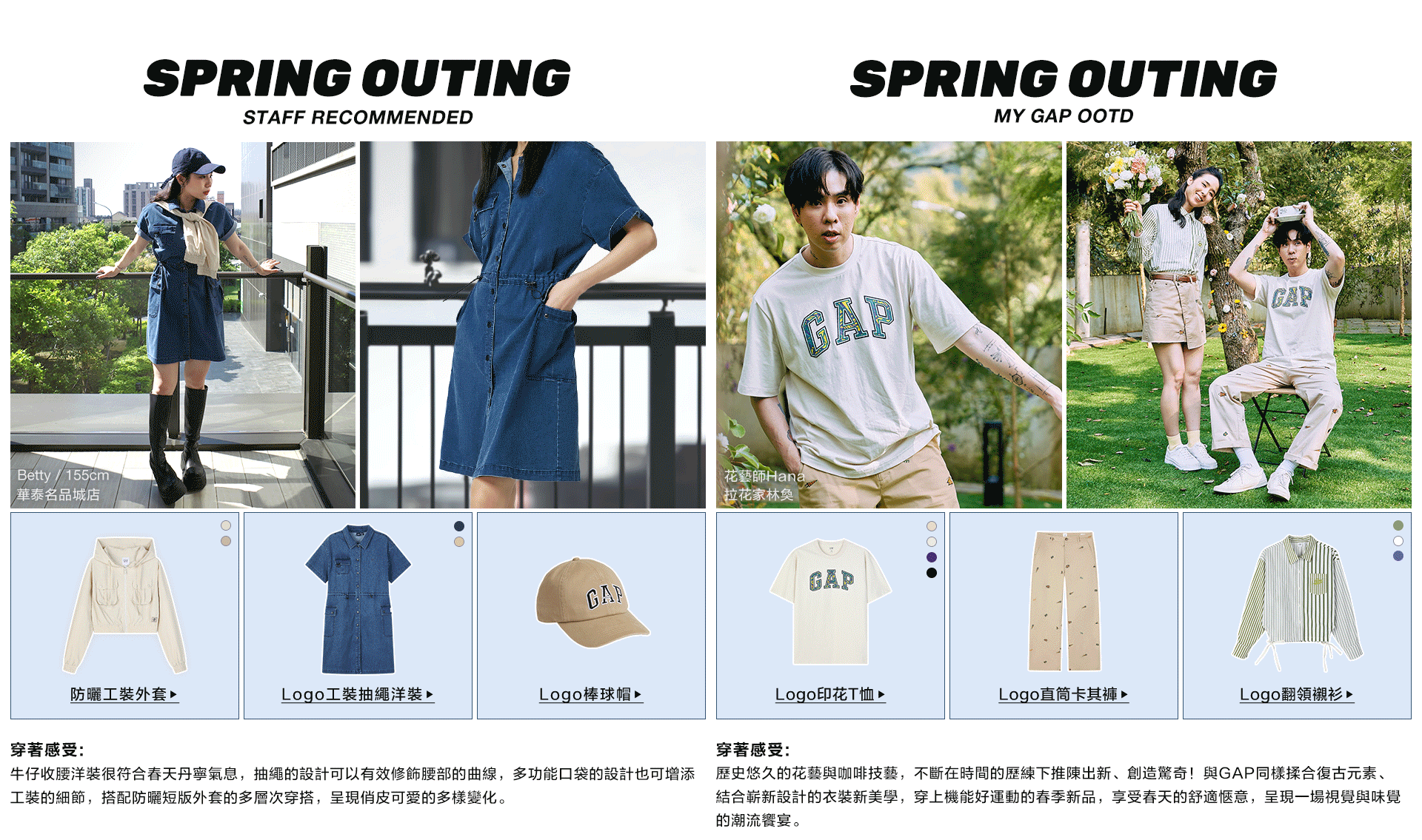 早牛仔收腰洋裝很符合春天丹寧氣息，抽繩的設計可以有效修飾腰部的曲線，多功能口袋的設計也可增添工裝的細節，搭配防曬短版外套的多層次穿搭，呈現俏皮可愛的多樣變化。
；歷史悠久的花藝與咖啡技藝，不斷在時間的歷練下推陳出新、創造驚奇！與GAP同樣揉合復古元素、結合嶄新設計的衣裝新美學，穿上機能好運動的春季新品，享受春天的舒適愜意，呈現一場視覺與味覺的潮流饗宴。